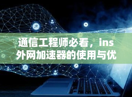 通信工程师必看,ins外网加速器的使用与优化 通信工程师必看,ins外网加速器的使用与优化