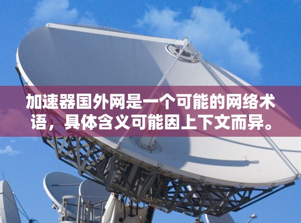 加速器国外网是一个可能的网络术语，具体含义可能因上下文而异。以下是一些可能的解释