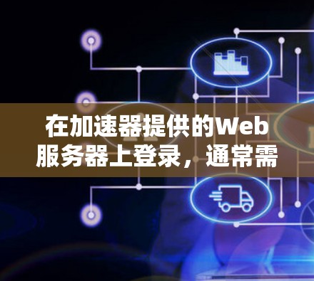 在加速器提供的Web服务器上登录，通常需要按照特定的步骤进行。以下是一个清晰的指导步骤
