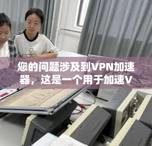 您的问题涉及到VPN加速器，这是一个用于加速VPN连接的工具。如果您是想使用加速器来提高VPN的连接速度，那么以下是一些常见的VPN加速器推荐