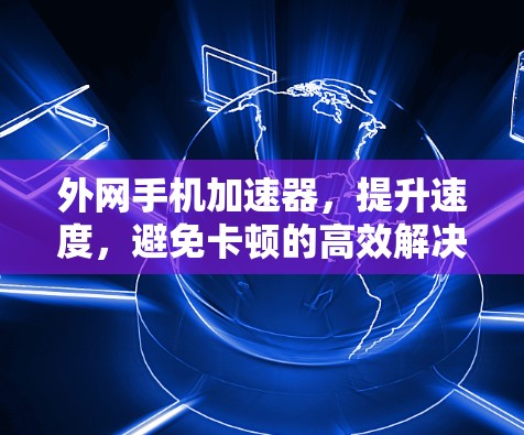 外网手机加速器，提升速度，避免卡顿的高效解决方案