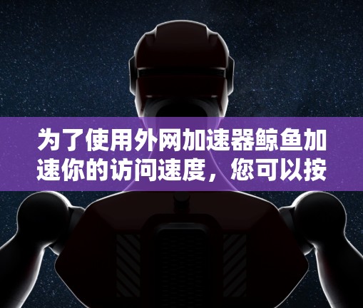 为了使用外网加速器鲸鱼加速你的访问速度，您可以按照以下步骤进行