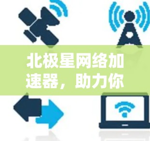 北极星网络加速器，助力你的出行更高效