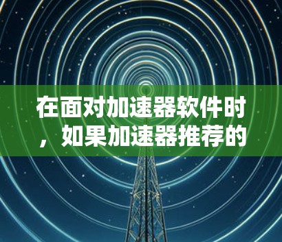 在面对加速器软件时，如果加速器推荐的加速器加载速度慢，或加速软件效果不佳，可以采取以下策略来解决加速问题