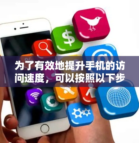 为了有效地提升手机的访问速度，可以按照以下步骤操作