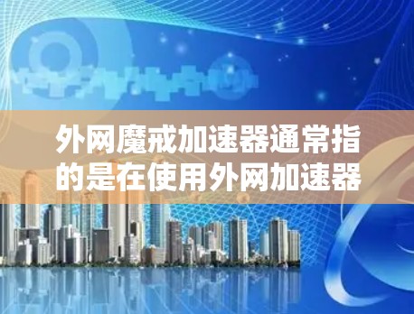 外网魔戒加速器通常指的是在使用外网加速器时，通过设置魔戒来控制加速器的使用，以优化外网应用的性能。以下是一些可能的解释和使用方法