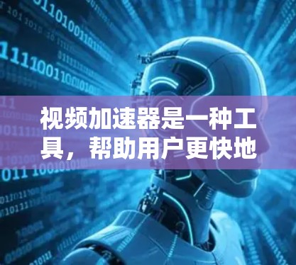视频加速器是一种工具，帮助用户更快地下载视频，尤其在网络速度较慢或需要快速访问视频时非常有用。以下是对视频加速器的详细总结