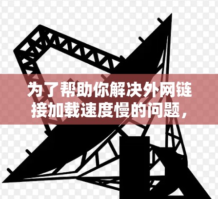 为了帮助你解决外网链接加载速度慢的问题，以下是一个综合性的建议
