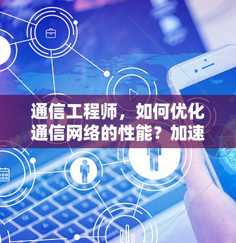 通信工程师，如何优化通信网络的性能？加速器的使用与效果分析