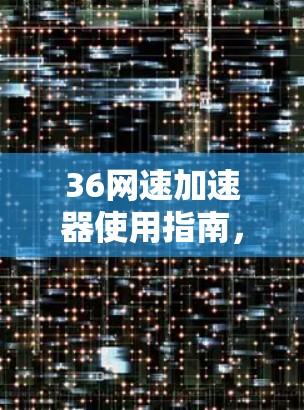 36网速加速器使用指南，提升网络性能的高效方法