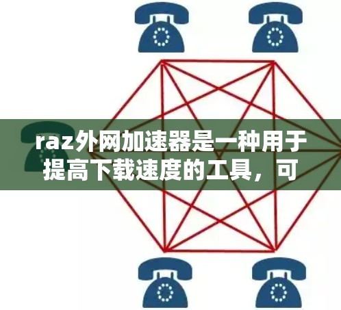 raz外网加速器是一种用于提高下载速度的工具，可以帮助用户更快地完成下载任务。raz外网加速器的工作原理是通过加速器算法，将下载过程中的延迟和资源占用减少，从而提高用户的整体下载体验