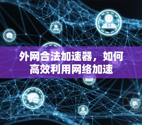 外网合法加速器，如何高效利用网络加速