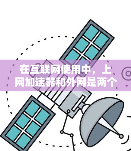 在互联网使用中，上网加速器和外网是两个关键概念，它们在提升网络性能方面发挥着重要作用。以下是对这两个概念的详细解析