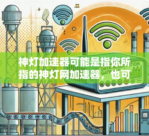 神灯加速器可能是指你所指的神灯网加速器，也可能是神灯加速（神灯加速）这个平台。不过，由于神灯是一个知名的搜索引擎和搜索引擎加速器，如果你指的是神灯网加速器，可能指的是神灯网提供的加速工具或下载服务