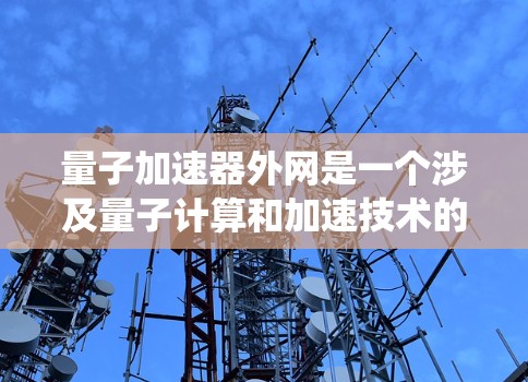 量子加速器外网是一个涉及量子计算和加速技术的网络平台，旨在提升传统计算任务的效率和速度。以下是对量子加速器外网的详细总结