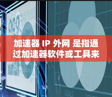 加速器 IP 外网 是指通过加速器软件或工具来加速连接到外部网络的网络速度。以下是一些步骤和方法，帮助您加速连接到外部网络