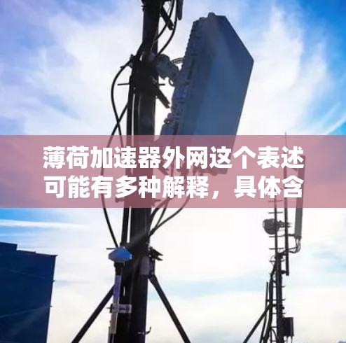 薄荷加速器外网这个表述可能有多种解释,具体含义取决于上下文。以下是一些可能的解释和建议 薄荷加速器外网这个表述可能有多种解释,具体含义取决于上下文。以下是一些可能的解释和建议
