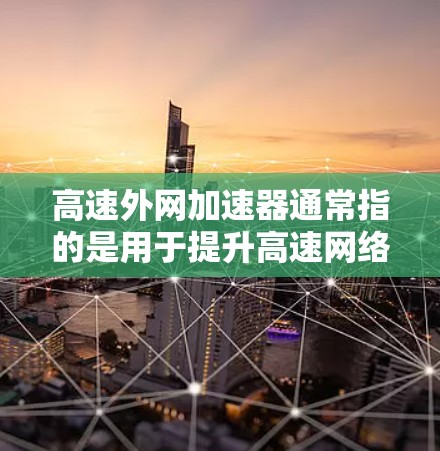 高速外网加速器通常指的是用于提升高速网络连接速度的加速器工具。根据您的需求，以下是几种可能的解释
