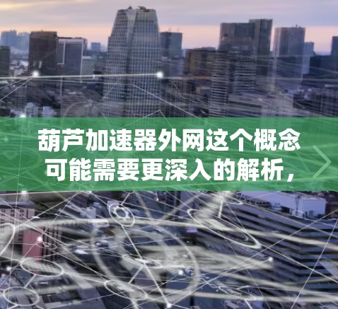 葫芦加速器外网这个概念可能需要更深入的解析，但我会基于现有的信息进行合理的解释和总结