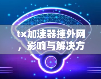 tx加速器挂外网，影响与解决方案
