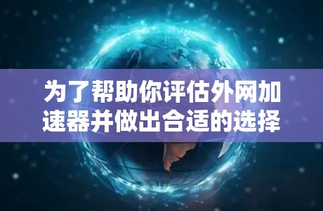 为了帮助你评估外网加速器并做出合适的选择，以下是详细的分析步骤和建议