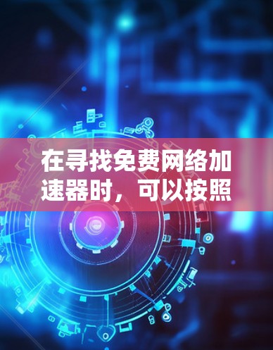 在寻找免费网络加速器时,可以按照以下步骤进行 在寻找免费网络加速器时,可以按照以下步骤进行