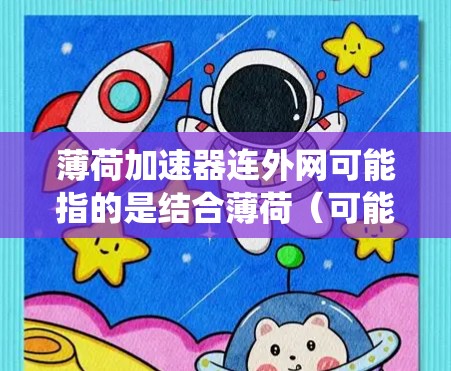 薄荷加速器连外网可能指的是结合薄荷（可能指某种产品或技术）与外网（可能指网络、设备或其他外部系统）的加速装置。以下是一些可能的解释和应用
