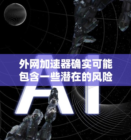 外网加速器确实可能包含一些潜在的风险，尤其是在没有进行全面安全防护的情况下使用。以下是一些关键点，帮助您更好地理解可能的风险和采取相应的措施