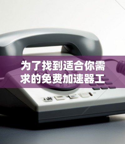 为了找到适合你需求的免费加速器工具,可以按照以下步骤进行 为了找到适合你需求的免费加速器工具,可以按照以下步骤进行