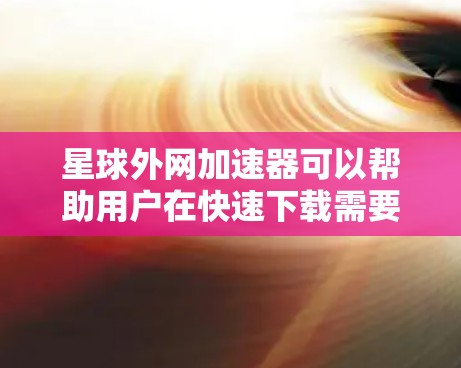星球外网加速器可以帮助用户在快速下载需要的资源时,避免因网络延迟或不稳定导致的延迟问题。以下是几种常用的加速器推荐 星球外网加速器可以帮助用户在快速下载需要的资源时,避免因网络延迟或不稳定导致的延迟问题。以下是几种常用的加速器推荐
