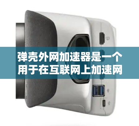 弹壳外网加速器是一个用于在互联网上加速网络或下载文件的工具。以下是一个详细的步骤指南，帮助你使用它