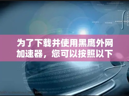 为了下载并使用黑鹰外网加速器,您可以按照以下步骤进行 为了下载并使用黑鹰外网加速器,您可以按照以下步骤进行