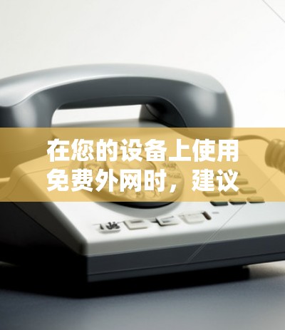 在您的设备上使用免费外网时，建议按照以下步骤操作