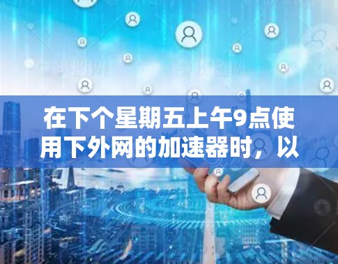 在下个星期五上午9点使用下外网的加速器时,以下步骤可以确保安全和有效 在下个星期五上午9点使用下外网的加速器时,以下步骤可以确保安全和有效