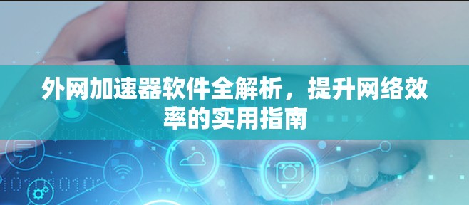 外网加速器软件全解析，提升网络效率的实用指南