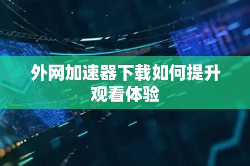 外网加速器下载如何提升观看体验