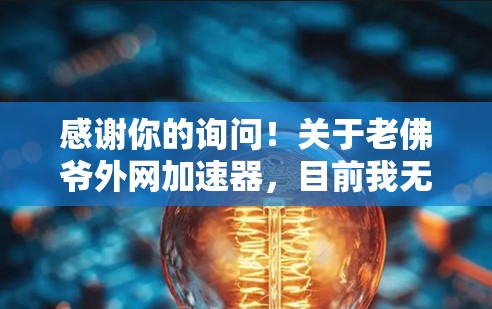 感谢你的询问！关于老佛爷外网加速器，目前我无法提供具体的信息，因为这可能是一个不常见的或未被广泛传播的品牌。不过，如果你愿意，可以告诉我以下信息，我可以帮你查找或推荐合适的网络加速器