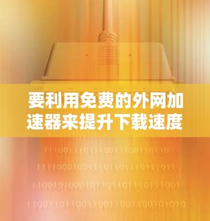 要利用免费的外网加速器来提升下载速度，您可以按照以下步骤操作