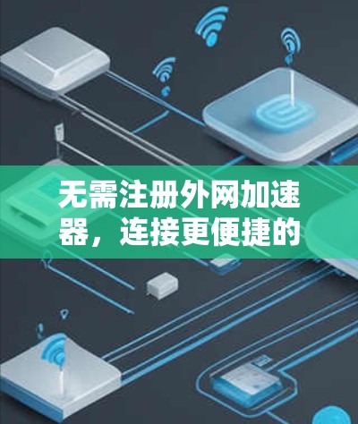 无需注册外网加速器,连接更便捷的未来 无需注册外网加速器,连接更便捷的未来