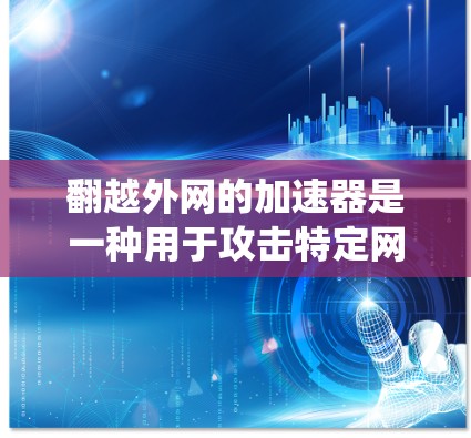 翻越外网的加速器是一种用于攻击特定网站的恶意软件工具。以下是对该主题的系统性介绍和总结