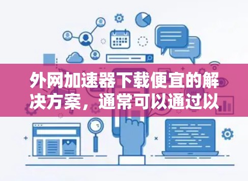 外网加速器下载便宜的解决方案，通常可以通过以下几种方式实现