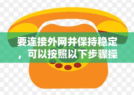 要连接外网并保持稳定,可以按照以下步骤操作 要连接外网并保持稳定,可以按照以下步骤操作