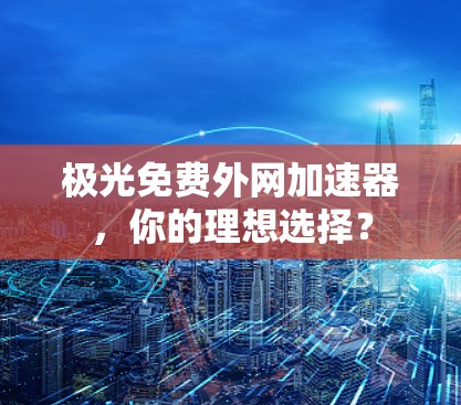 极光免费外网加速器，你的理想选择？