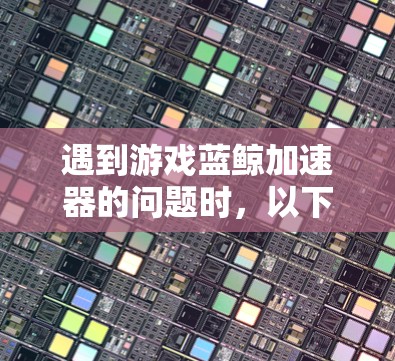 遇到游戏蓝鲸加速器的问题时,以下是一步步的解决方法 遇到游戏蓝鲸加速器的问题时,以下是一步步的解决方法