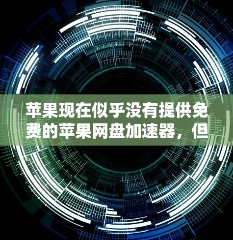 苹果现在似乎没有提供免费的苹果网盘加速器，但提供了其他加速工具，帮助用户更快地下载文件。以下是详细的解决方案