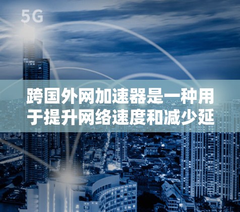 跨国外网加速器是一种用于提升网络速度和减少延迟的工具。它们通常用于加速国外的网络资源(如服务器、文件)到国内的网络环境。以下是关于跨国外网加速器的一些信息和推荐 跨国外网加速器是一种用于提升网络速度和减少延迟的工具。它们通常用于加速国外的网络资源(如服务器、文件)到国内的网络环境。以下是关于跨国外网加速器的一些信息和推荐