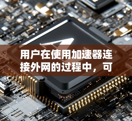 用户在使用加速器连接外网的过程中，可能会遇到以下问题和解决方案