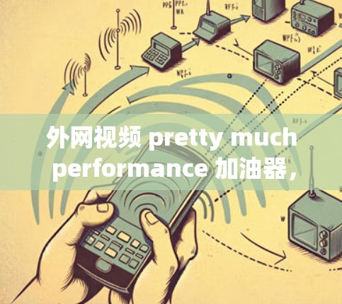 外网视频 pretty much performance 加油器，提升视频上传效率的可靠选择