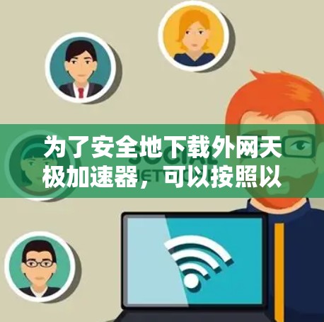 为了安全地下载外网天极加速器，可以按照以下步骤进行