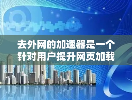 去外网的加速器是一个针对用户提升网页加载速度的工具，通常用于通过外部服务器加速内部网站或服务器。以下是对该工具的详细分析